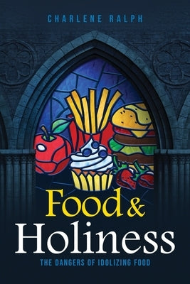 Food & Holiness: The Dangers of Idolizing Food by Ralph, Charlene