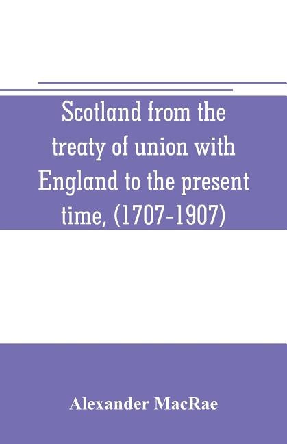 Scotland from the treaty of union with England to the present time, (1707-1907) by MacRae, Alexander