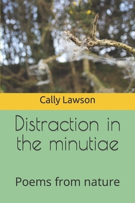 Distraction in the minutiae: Poems from nature by Lawson, Cally