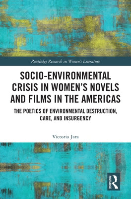 Socio-Environmental Crisis in Women's Novels and Films in the Americas: The Poetics of Environmental Destruction, Care, and Insurgency by Jara, Victoria