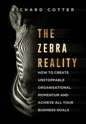 The Zebra Reality: how to create unstoppable organisational momentum and achieve ALL your business goals by Cotter, Richard
