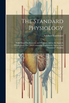 The Standard Physiology: With Notes On Anatomy and Hygiene; Aid to the Injured; Disinfectants, Etc: Also Containing Explanatory Index to the "S by Gardenier, Adelbert
