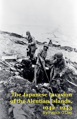 The Forgotten War: The Japanese Invasion of the Aleutian Islands, 1942 - 1943 by O'Day, Patrick