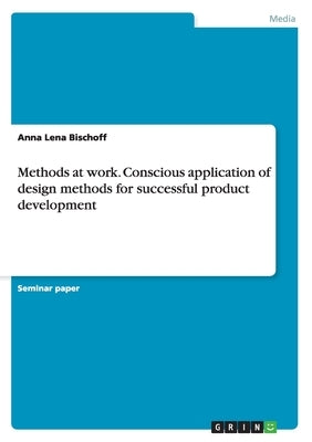 Methods at work. Conscious application of design methods for successful product development by Bischoff, Anna Lena