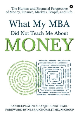 What My MBA Did Not Teach Me About Money: The Human and Financial Perspective of Money, Finance, Markets, People, and Life. by Sanjit Singh Paul
