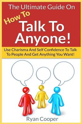 Talk To Anyone!: The Ultimate Guide To: Use Charisma And Self Confidence To Talk To People And Get Anything You Want! by Cooper, Ryan