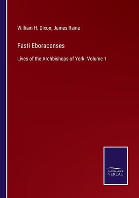 Fasti Eboracenses: Lives of the Archbishops of York. Volume 1 by Dixon, William H.