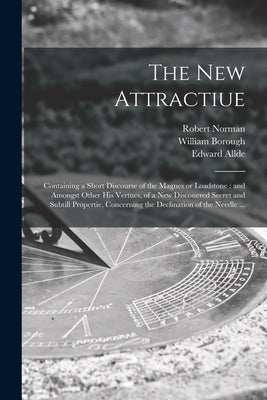 The New Attractiue: Containing a Short Discourse of the Magnes or Loadstone: and Amongst Other His Vertues, of a New Discouered Secret and by Norman, Robert Fl 1590