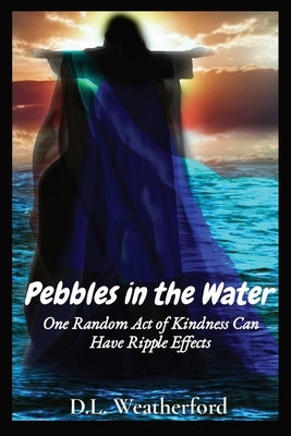 Pebbles in the Water: One Random Act of Kindness Can Have Ripple Effects by Weatherford, D. L.
