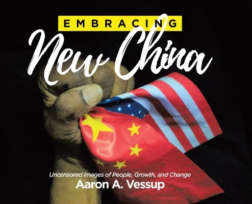 Embracing New China: Uncensored Images of People, Growth, and Change by Vessup, Aaron A.