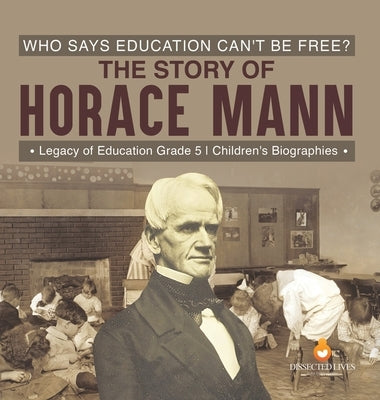 Who Says Education Can't Be Free? The Story of Horace Mann Legacy of Education Grade 5 Children's Biographies by Dissected Lives