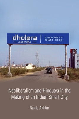 Neoliberalism and Hindutva in the Making of an Indian Smart City by Akhtar, Rakib