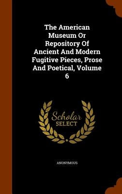 The American Museum Or Repository Of Ancient And Modern Fugitive Pieces, Prose And Poetical, Volume 6 by Anonymous