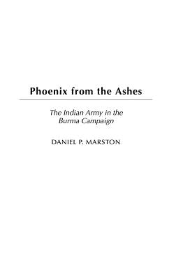 Phoenix from the Ashes: The Indian Army in the Burma Campaign by Marston, Daniel