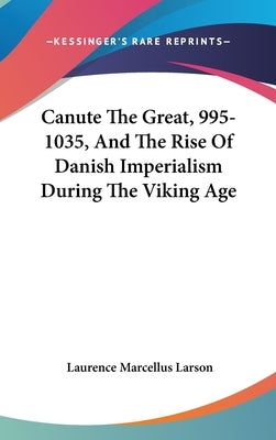 Canute The Great, 995-1035, And The Rise Of Danish Imperialism During The Viking Age by Larson, Laurence Marcellus