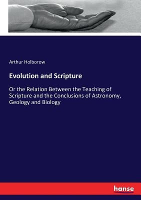 Evolution and Scripture: Or the Relation Between the Teaching of Scripture and the Conclusions of Astronomy, Geology and Biology by Holborow, Arthur