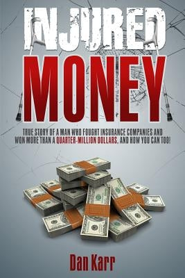 Injured Money - paperback: True Story of a Man Who Fought Insurance Companies and Won More Than a Quarter-Million Dollars, and How You Can Too! by Karr, Dan