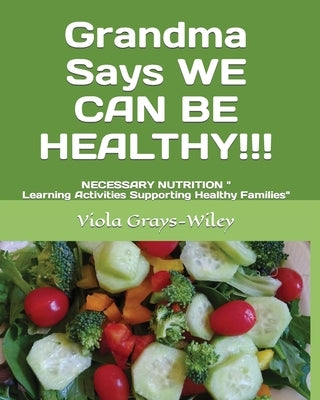 Grandma Says WE CAN BE HEALTHY!!!: NECESSARY NUTRITION Learning Activities Supporting Healthy Families by Grays-Wiley, Viola