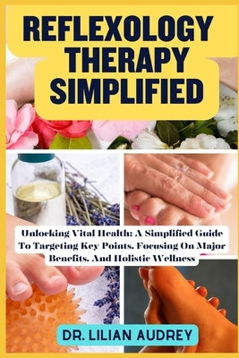 Reflexology Therapy Simplified: Unlocking Vital Health: A Simplified Guide To Targeting Key Points, Focusing On Major Benefits, And Holistic Wellness by Audrey, Lilian