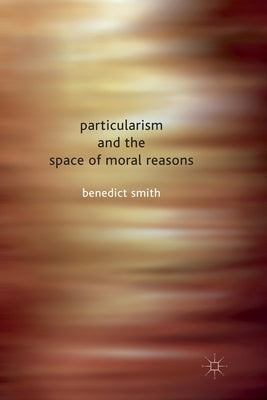 Particularism and the Space of Moral Reasons by Smith, Benedict