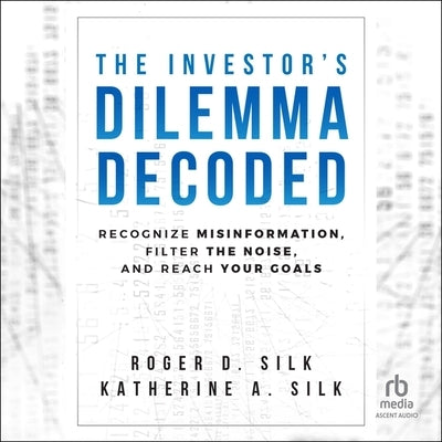 The Investor's Dilemma Decoded: Recognize Misinformation, Filter the Noise, and Reach Your Goals by Silk, Roger D.