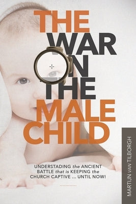 The War on the Male Child: Understanding the Ancient Battle That is Keeping the Church Captive ... Until Now! by Van Tilborgh, Martijn