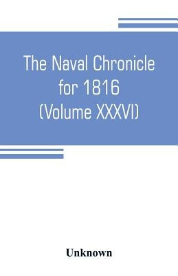 The Naval chronicle for 1816 (Volume XXXVI): containing a general and biographical history of the royal navy of the United kingdom with a variety of o by Unknown