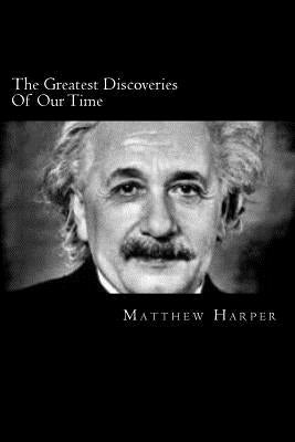 The Greatest Discoveries Of Our Time: A Fascinating Book Containing Discovery Facts, Trivia, Images & Memory Recall Quiz: Suitable for Adults & Childr by Harper, Matthew