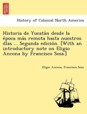 Historia de Yucatán desde la época más remota hasta nuestros días ... Segunda edición. [With an introductory note on Eli by Ancona, Eligio