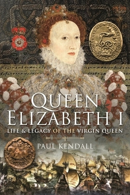 Queen Elizabeth I: Life and Legacy of the Virgin Queen by Kendall, Paul