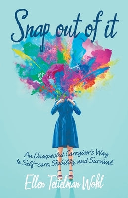 Snap out of It: An Unexpected Caregiver's Way to Self-Care, Stability, and Survival by Wohl, Ellen Teitelman