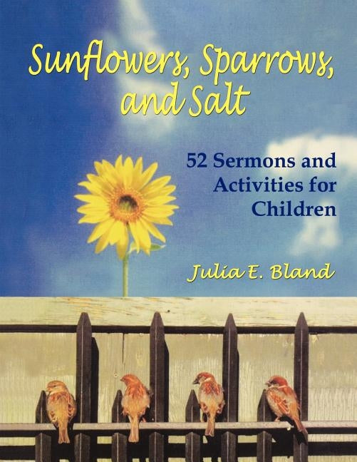 Sunflowers, Sparrows, and Salt: 52 Sermons and Activities for Children by Bland, Julia E.