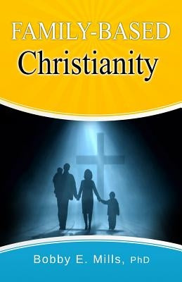 Family-Based Christianity by Mills Phd, Bobby E.