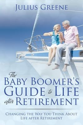 The Baby Boomer's Guide to Life after Retirement: Changing the Way You Think About Life after Retirement by Greene, Julius