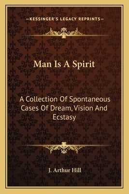 Man Is A Spirit: A Collection Of Spontaneous Cases Of Dream, Vision And Ecstasy by Hill, J. Arthur