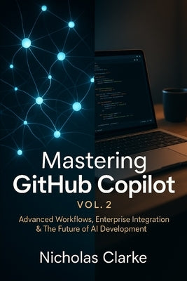 Mastering GitHub Copilot, Vol. 2: Advanced Workflows, Enterprise Integration & The Future of AI Development by Clarke, Nicholas