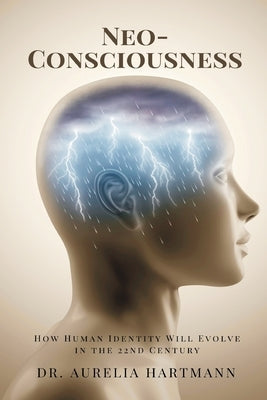 Neo-Consciousness: How Human Identity Will Evolve in the 22nd Century by Aurelia Hartmann