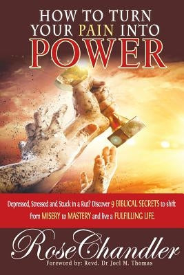 How to Turn Your Pain into Power: Depressed, Stressed and Stuck in a Rut? Discover 9 Biblical Secrets to Shift from Misery to Mastery and Live a Fulfi by Chandler, Rose