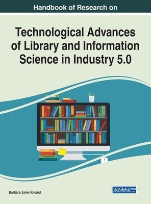 Handbook of Research on Technological Advances of Library and Information Science in Industry 5.0 by Holland, Barbara Jane