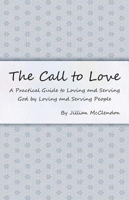 The Call to Love: A Practical Guide to Loving and Serving God by Loving and Serving People by McClendon, Jillian