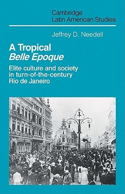 A Tropical Belle Epoque: Elite Culture and Society in Turn-Of-The-Century Rio de Janeiro by Needell, Jeffrey D.
