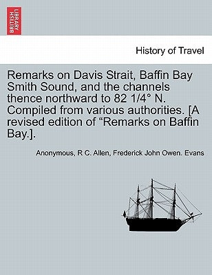 Remarks on Davis Strait, Baffin Bay Smith Sound, and the Channels Thence Northward to 82 1/4 N. Compiled from Various Authorities. [A Revised Edition by Anonymous