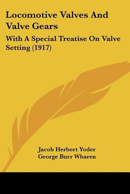 Locomotive Valves And Valve Gears: With A Special Treatise On Valve Setting (1917) by Yoder, Jacob Herbert