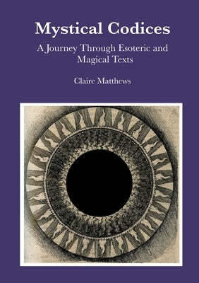 Mystical Codices: A Journey Through Esoteric and Magical Texts by Matthews, Claire