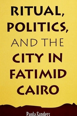 Ritual, Politics, and the City in Fatimid Cairo by Sanders, Paula