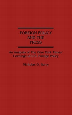 Foreign Policy and the Press: An Analysis of the New York Times' Coverage of U.S. Foreign Policy by Berry, Nicholas