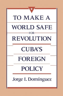 To Make a World Safe for Revolution: Cuba's Foreign Policy by Domínguez, Jorge I.