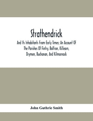Strathendrick; And Its Inhabitants From Early Times; An Account Of The Parishes Of Fintry, Balfron, Killearn, Drymen, Buchanan, And Kilmarnock by Guthrie Smith, John
