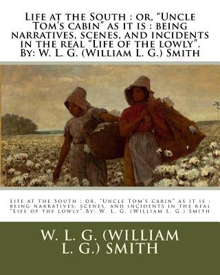 Life at the South: or, "Uncle Tom's cabin" as it is: being narratives, scenes, and incidents in the real "Life of the lowly".By: W. L. G. by Smith, W. L. G. (William L. G. ).