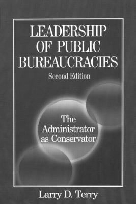 Leadership of Public Bureaucracies: The Administrator as Conservator: The Administrator as Conservator by Terry, Larry D.